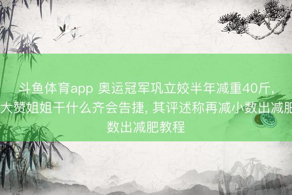 斗鱼体育app 奥运冠军巩立姣半年减重40斤, 网友大赞姐姐干什么齐会告捷, 其评述称再减小数出减肥教程