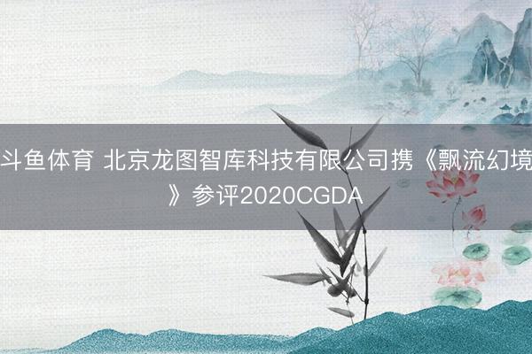 斗鱼体育 北京龙图智库科技有限公司携《飘流幻境》参评2020CGDA