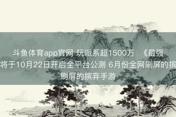 斗鱼体育app官网 玩派系超1500万  《最强蜗牛》将于10月22日开启全平台公测 6月份全网刷屏的摈弃手游