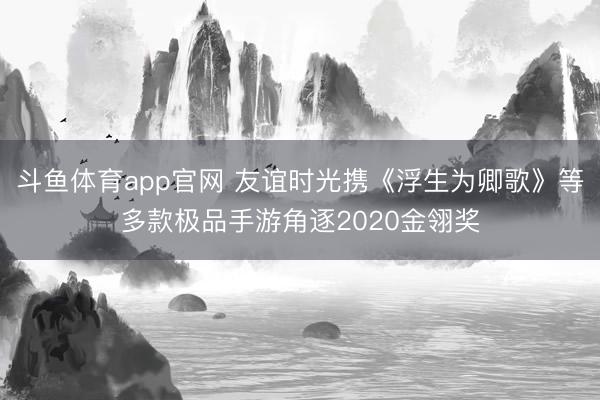 斗鱼体育app官网 友谊时光携《浮生为卿歌》等多款极品手游角逐2020金翎奖