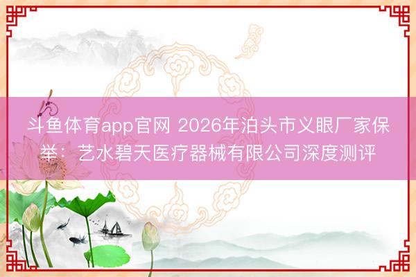 斗鱼体育app官网 2026年泊头市义眼厂家保举：艺水碧天医疗器械有限公司深度测评
