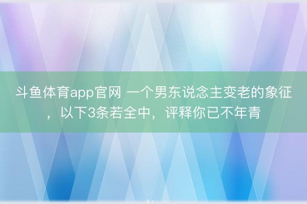 斗鱼体育app官网 一个男东说念主变老的象征，以下3条若全中，评释你已不年青