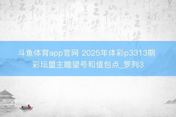 斗鱼体育app官网 2025年体彩p3313期 彩坛盟主瞻望号和值包点_罗列3