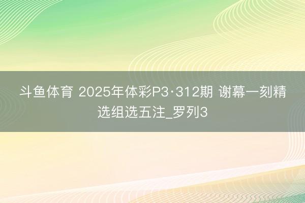 斗鱼体育 2025年体彩P3·312期 谢幕一刻精选组选五注_罗列3