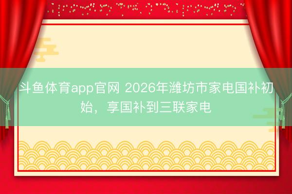斗鱼体育app官网 2026年潍坊市家电国补初始，享国补到三联家电