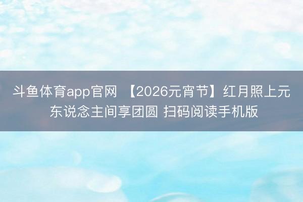 斗鱼体育app官网 【2026元宵节】红月照上元 东说念主间享团圆 扫码阅读手机版