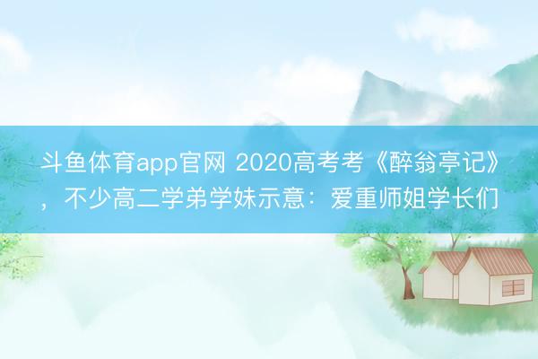 斗鱼体育app官网 2020高考考《醉翁亭记》，不少高二学弟学妹示意：爱重师姐学长们