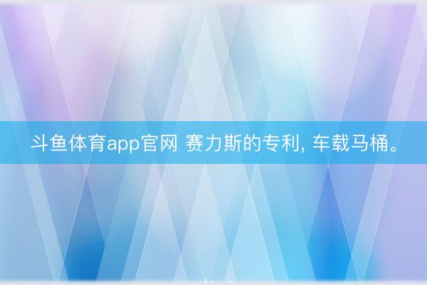斗鱼体育app官网 赛力斯的专利， 车载马桶。