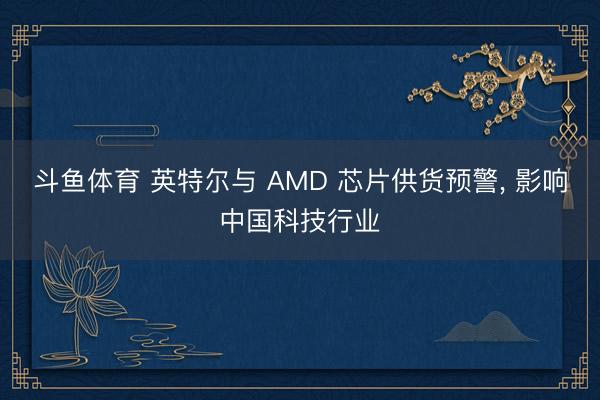 斗鱼体育 英特尔与 AMD 芯片供货预警， 影响中国科技行业