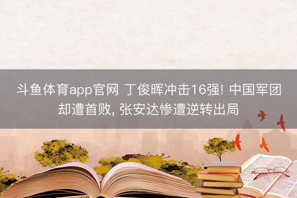 斗鱼体育app官网 丁俊晖冲击16强! 中国军团却遭首败， 张安达惨遭逆转出局