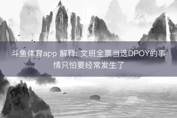 斗鱼体育app 解释: 文班全票当选DPOY的事情只怕要经常发生了