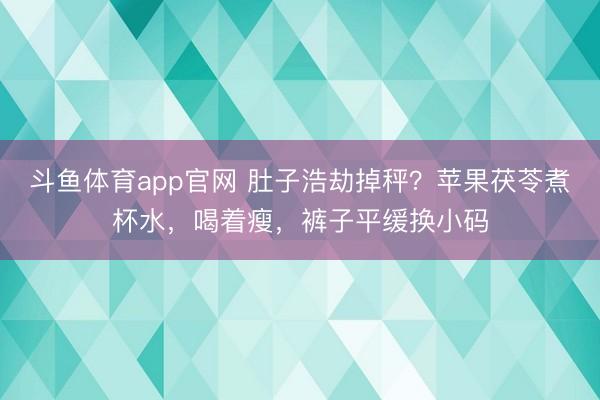 斗鱼体育app官网 肚子浩劫掉秤？苹果茯苓煮杯水，喝着瘦，裤子平缓换小码