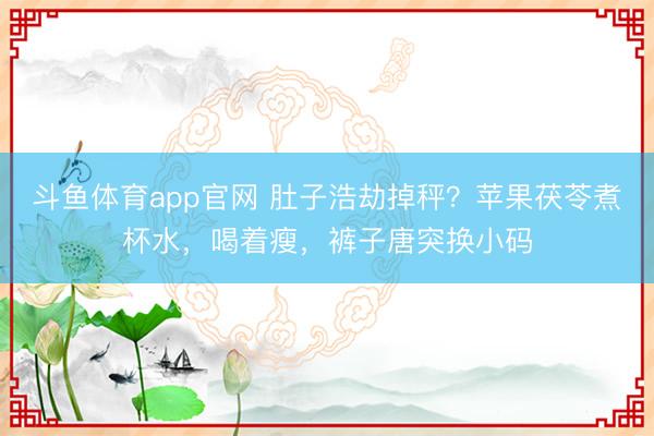 斗鱼体育app官网 肚子浩劫掉秤？苹果茯苓煮杯水，喝着瘦，裤子唐突换小码
