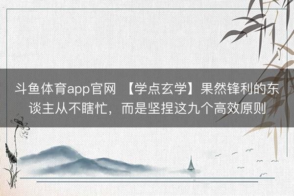 斗鱼体育app官网 【学点玄学】果然锋利的东谈主从不瞎忙，而是坚捏这九个高效原则