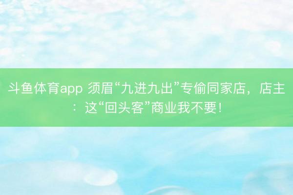 斗鱼体育app 须眉“九进九出”专偷同家店，店主：这“回头客”商业我不要！