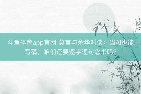 斗鱼体育app官网 莫言与余华对谈：当AI也能写稿，咱们还要逐字逐句念书吗？