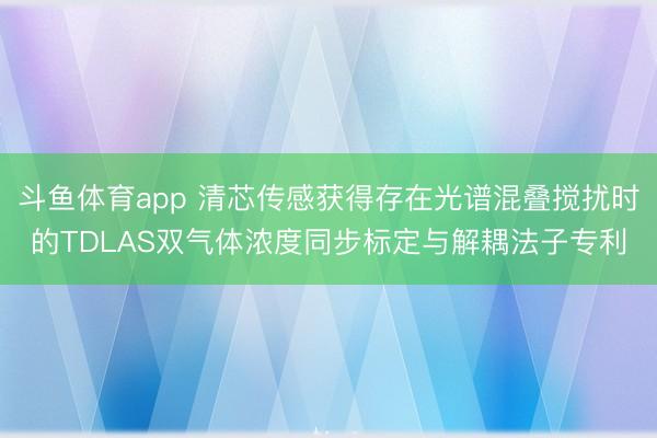 斗鱼体育app 清芯传感获得存在光谱混叠搅扰时的TDLAS双气体浓度同步标定与解耦法子专利