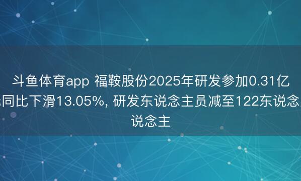 斗鱼体育app 福鞍股份2025年研发参加0.31亿元同比下滑13.05%， 研发东说念主员减至122东说念主