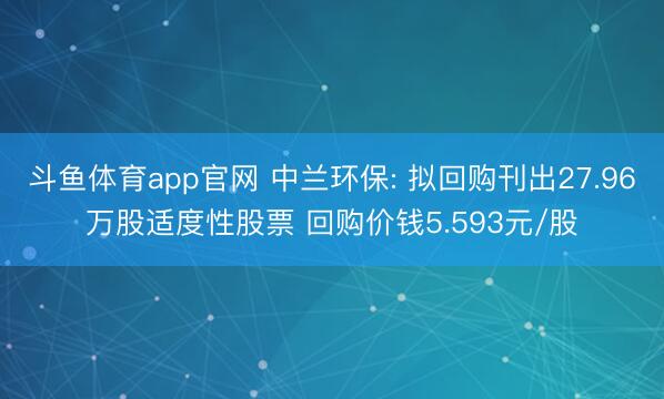 斗鱼体育app官网 中兰环保: 拟回购刊出27.96万股适度性股票 回购价钱5.593元/股