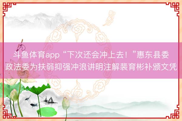 斗鱼体育app “下次还会冲上去！”惠东县委政法委为扶弱抑强冲浪讲明注解裴育彬补颁文凭