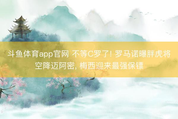 斗鱼体育app官网 不等C罗了! 罗马诺曝胖虎将空降迈阿密， 梅西迎来最强保镖