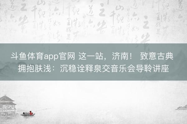 斗鱼体育app官网 这一站，济南！ 致意古典 拥抱肤浅：沉稳诠释泉交音乐会导聆讲座
