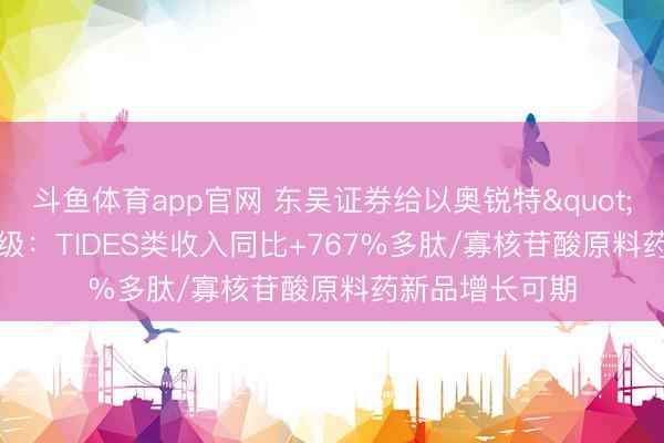 斗鱼体育app官网 东吴证券给以奥锐特"买入"评级：TIDES类收入同比+767%多肽/寡核苷酸原料药新品增长可期