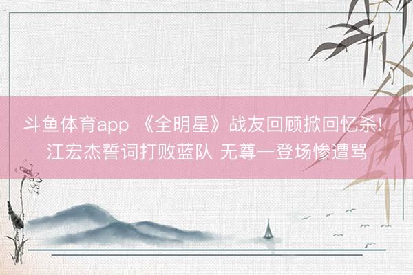 斗鱼体育app 《全明星》战友回顾掀回忆杀! 江宏杰誓词打败蓝队 无尊一登场惨遭骂