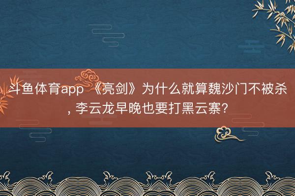 斗鱼体育app 《亮剑》为什么就算魏沙门不被杀， 李云龙早晚也要打黑云寨?