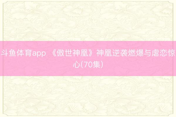 斗鱼体育app 《傲世神凰》神凰逆袭燃爆与虐恋惊心(70集)