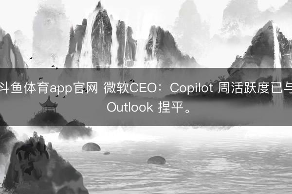 斗鱼体育app官网 微软CEO：Copilot 周活跃度已与 Outlook 捏平。