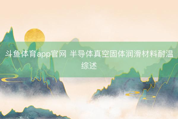 斗鱼体育app官网 半导体真空固体润滑材料耐温综述