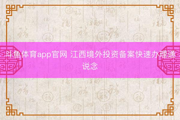 斗鱼体育app官网 江西境外投资备案快速办理通说念
