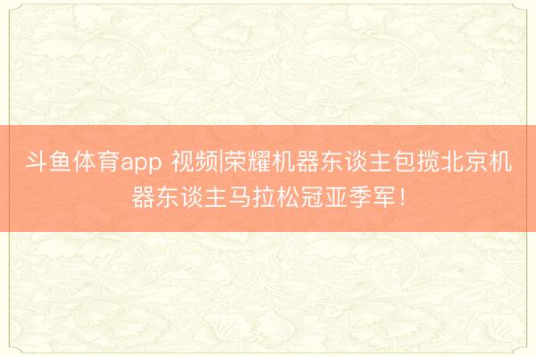 斗鱼体育app 视频|荣耀机器东谈主包揽北京机器东谈主马拉松冠亚季军！