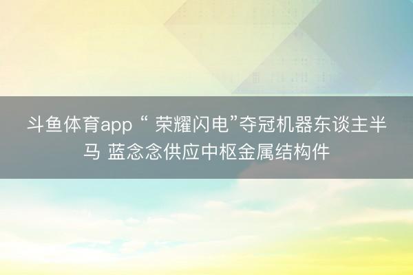 斗鱼体育app “ 荣耀闪电”夺冠机器东谈主半马 蓝念念供应中枢金属结构件