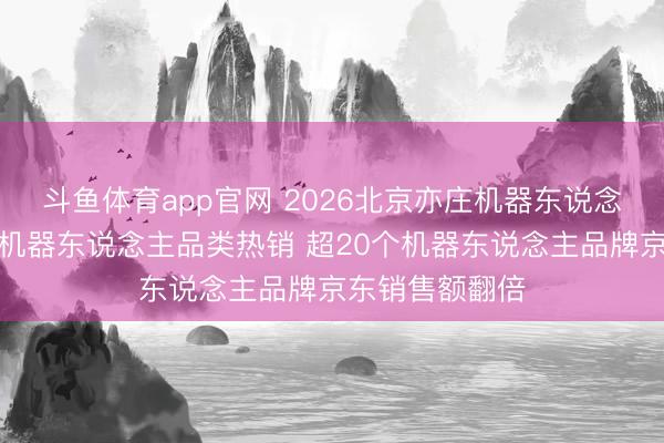 斗鱼体育app官网 2026北京亦庄机器东说念主马拉松带动机器东说念主品类热销 超20个机器东说念主品牌京东销售额翻倍