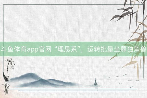 斗鱼体育app官网 “理思系”，运转批量坐蓐独角兽