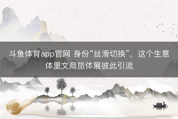 斗鱼体育app官网 身份“丝滑切换”，这个生意体里文商旅体展彼此引流