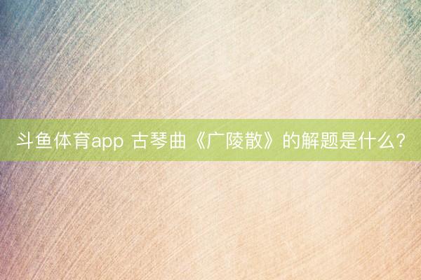 斗鱼体育app 古琴曲《广陵散》的解题是什么?