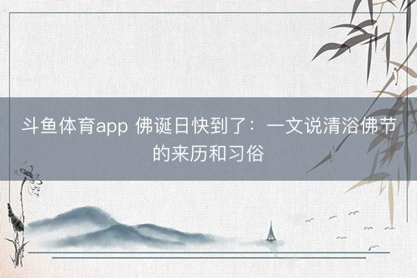 斗鱼体育app 佛诞日快到了：一文说清浴佛节的来历和习俗