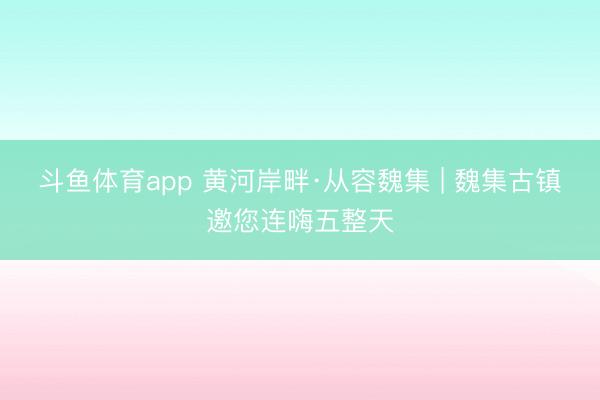 斗鱼体育app 黄河岸畔·从容魏集 | 魏集古镇邀您连嗨五整天