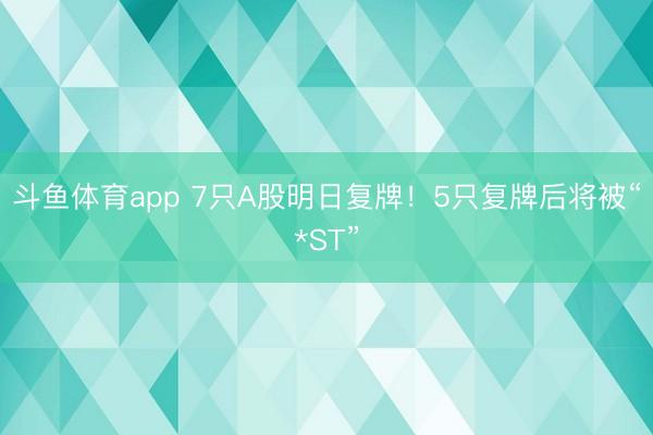 斗鱼体育app 7只A股明日复牌！5只复牌后将被“*ST”
