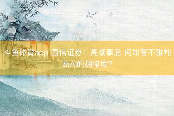 斗鱼体育app 国信证券：高潮事后 何如客不雅判断AI的拥堵度？