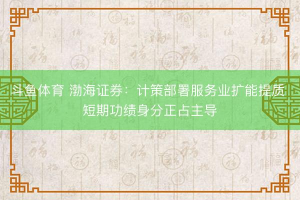 斗鱼体育 渤海证券：计策部署服务业扩能提质 短期功绩身分正占主导
