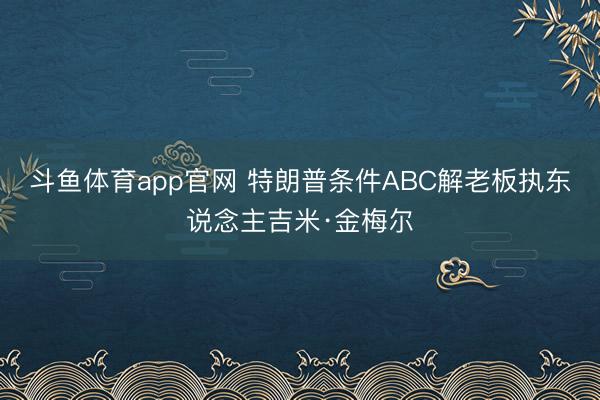 斗鱼体育app官网 特朗普条件ABC解老板执东说念主吉米·金梅尔
