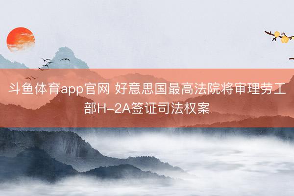 斗鱼体育app官网 好意思国最高法院将审理劳工部H-2A签证司法权案