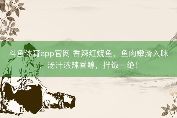 斗鱼体育app官网 香辣红烧鱼，鱼肉嫩滑入味，汤汁浓辣香醇，拌饭一绝！
