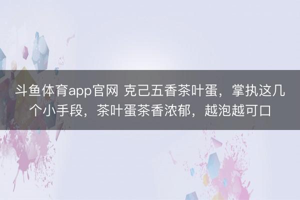 斗鱼体育app官网 克己五香茶叶蛋，掌执这几个小手段，茶叶蛋茶香浓郁，越泡越可口