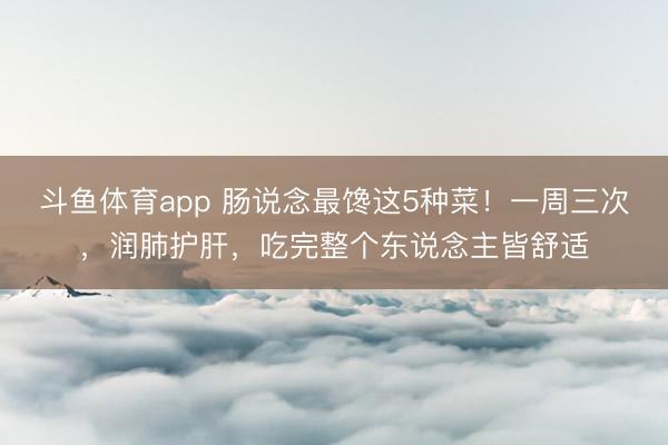 斗鱼体育app 肠说念最馋这5种菜！一周三次，润肺护肝，吃完整个东说念主皆舒适
