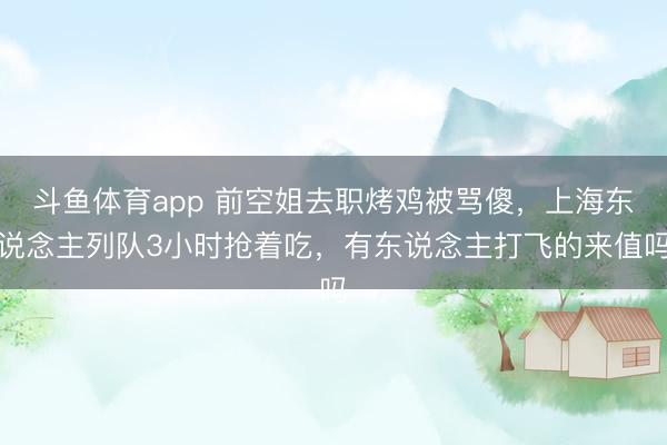 斗鱼体育app 前空姐去职烤鸡被骂傻，上海东说念主列队3小时抢着吃，有东说念主打飞的来值吗